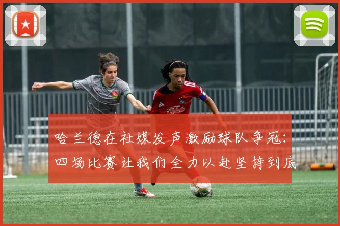 哈兰德在社媒发声激励球队争冠：四场比赛让我们全力以赴坚持到底