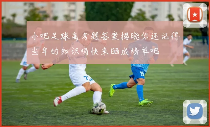 小吧足球高考题答案揭晓你还记得当年的知识吗快来晒成绩单吧