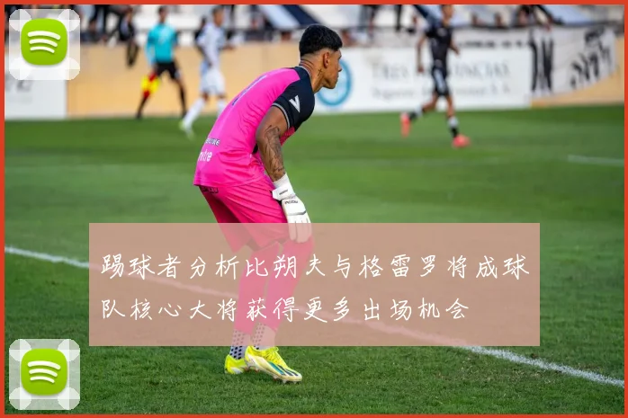 踢球者分析比朔夫与格雷罗将成球队核心大将获得更多出场机会
