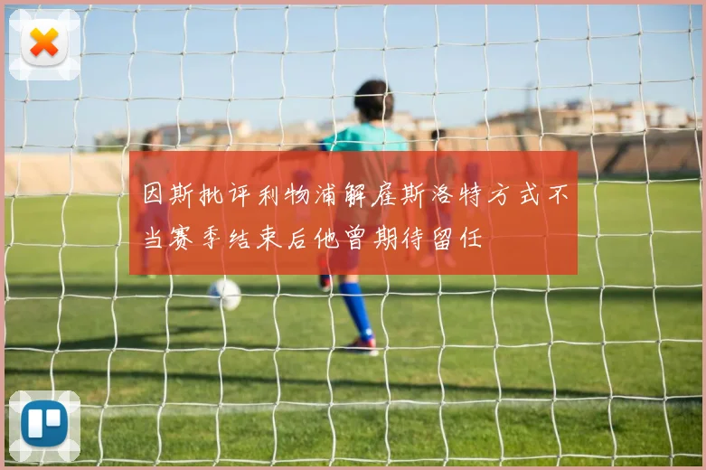 因斯批评利物浦解雇斯洛特方式不当赛季结束后他曾期待留任