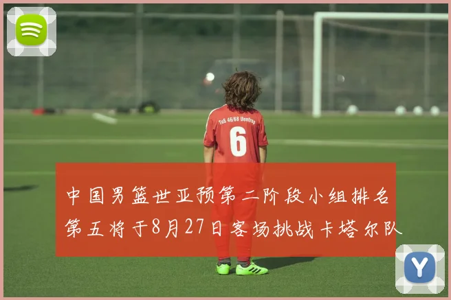 中国男篮世亚预第二阶段小组排名第五将于8月27日客场挑战卡塔尔队