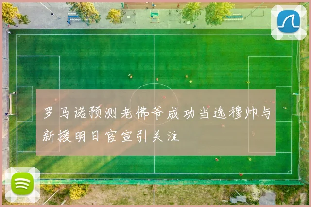 罗马诺预测老佛爷成功当选穆帅与新援明日官宣引关注
