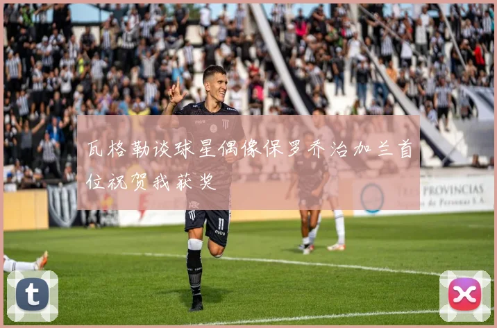 瓦格勒谈球星偶像保罗乔治加兰首位祝贺我获奖