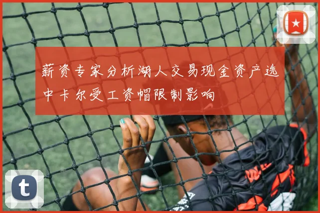 薪资专家分析湖人交易现金资产选中卡尔受工资帽限制影响