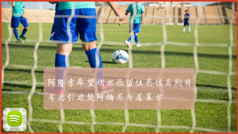 阿隆索希望切尔西留住恩佐否则将考虑引进楚阿梅尼与居莱尔