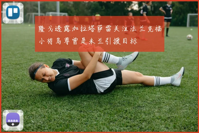 隆戈透露加拉塔萨雷关注法兰克福小将乌尊曾是米兰引援目标