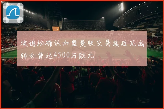 埃德松确认加盟曼联交易接近完成转会费达4500万欧元