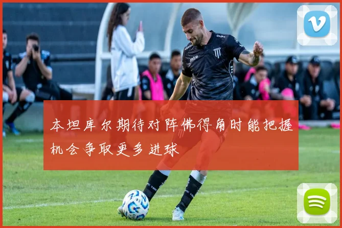 本坦库尔期待对阵佛得角时能把握机会争取更多进球