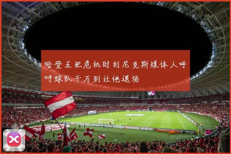 哈登五犯危机时刻尼克斯媒体人呼吁球队千万别让他退场